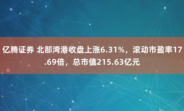 亿腾证券 北部湾港收盘上涨6.31%，滚动市盈率17.69倍，总市值215.63亿元