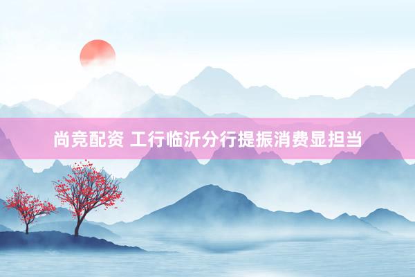 尚竞配资 工行临沂分行提振消费显担当