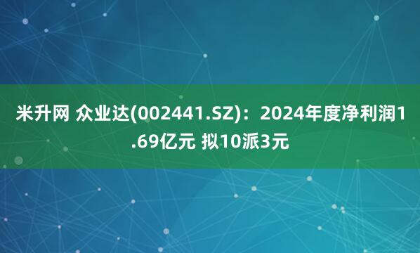 米升网 众业达(002441.SZ)：2024年度净利润1.69亿元 拟10派3元