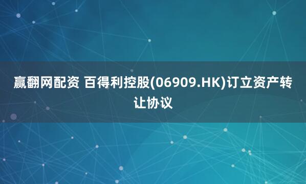 赢翻网配资 百得利控股(06909.HK)订立资产转让协议