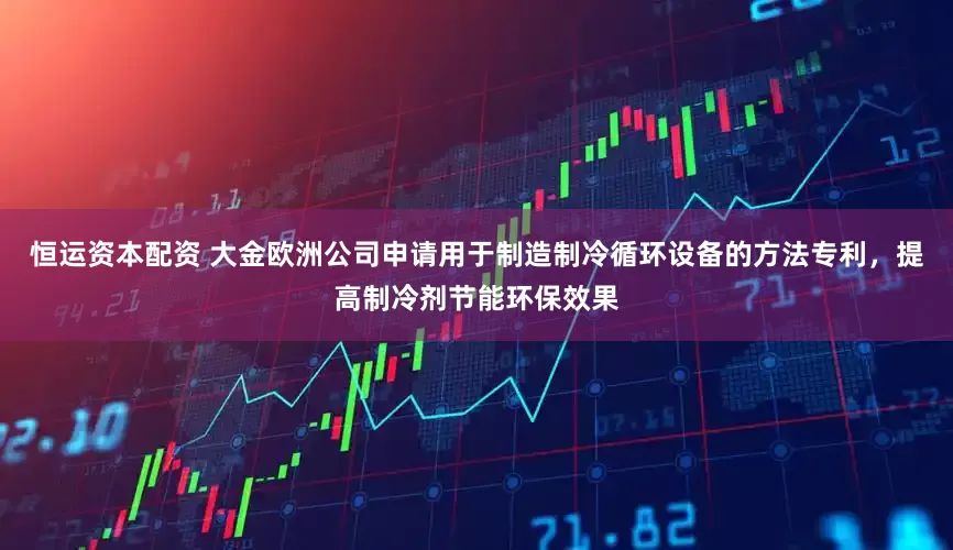 恒运资本配资 大金欧洲公司申请用于制造制冷循环设备的方法专利，提高制冷剂节能环保效果