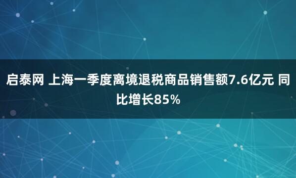 启泰网 上海一季度离境退税商品销售额7.6亿元 同比增长85%