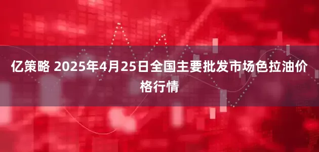 亿策略 2025年4月25日全国主要批发市场色拉油价格行情