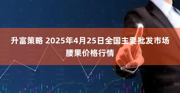 升富策略 2025年4月25日全国主要批发市场腰果价格行情