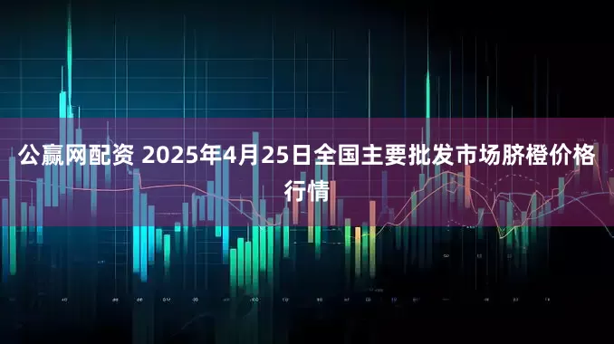 公赢网配资 2025年4月25日全国主要批发市场脐橙价格行情