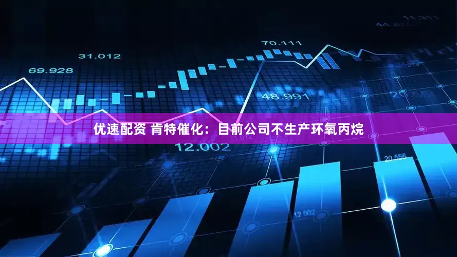 优速配资 肯特催化：目前公司不生产环氧丙烷