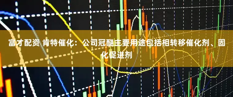 富才配资 肯特催化：公司冠醚主要用途包括相转移催化剂、固化促进剂