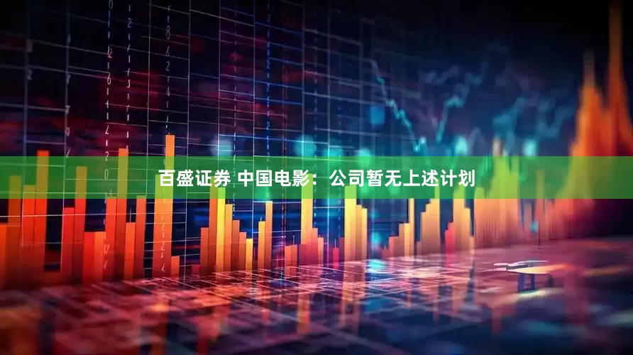 百盛证券 中国电影：公司暂无上述计划