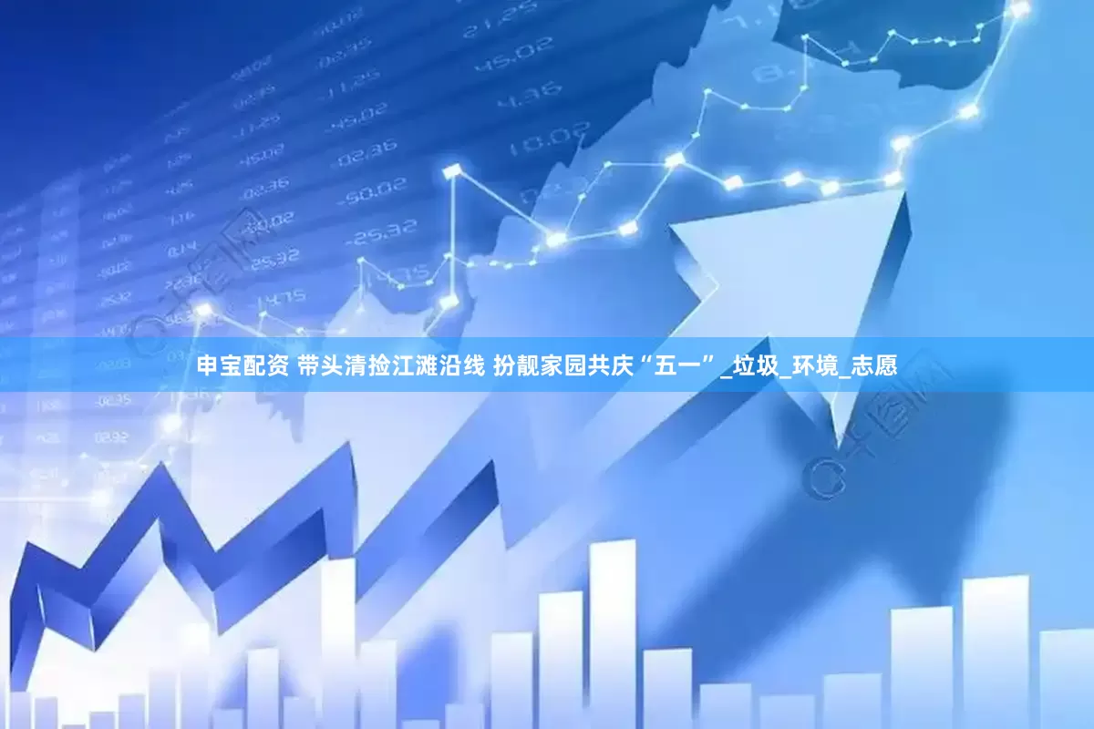 申宝配资 带头清捡江滩沿线 扮靓家园共庆“五一”_垃圾_环境_志愿