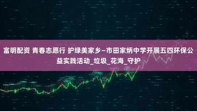 富明配资 青春志愿行 护绿美家乡—市田家炳中学开展五四环保公益实践活动_垃圾_花海_守护
