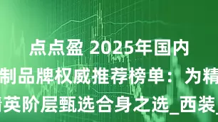 点点盈 2025年国内十大西服定制品牌权威推荐榜单：为精英阶层甄选合身之选_西装_云上悦_面料