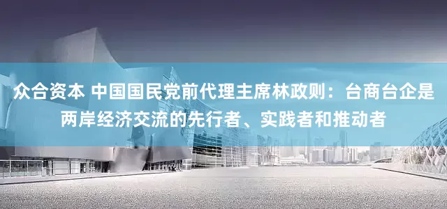 众合资本 中国国民党前代理主席林政则：台商台企是两岸经济交流的先行者、实践者和推动者