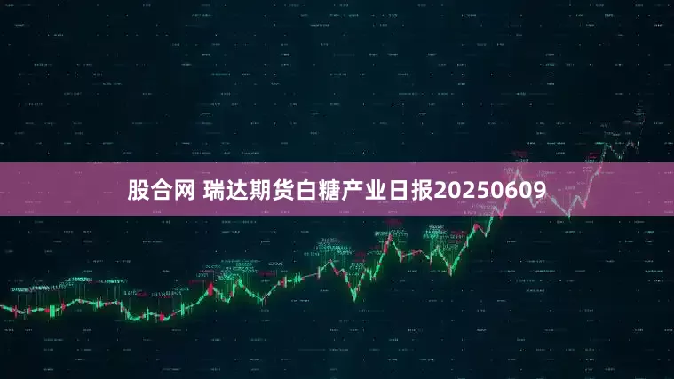 股合网 瑞达期货白糖产业日报20250609