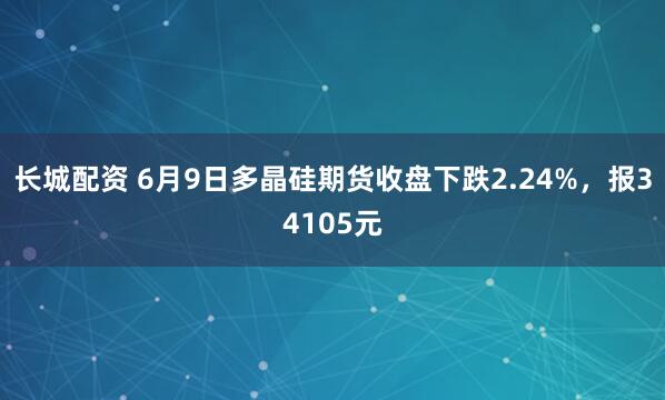 长城配资 6月9日多晶硅期货收盘下跌2.24%，报34105元