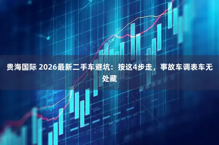 贵海国际 2026最新二手车避坑：按这4步走，事故车调表车无处藏