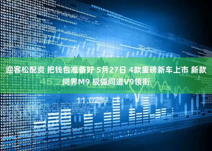 迎客松配资 把钱包准备好 5月27日 4款重磅新车上市 新款问界M9 极狐问道V9领衔