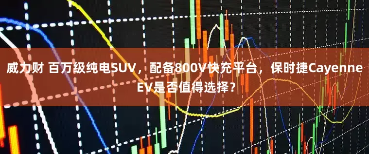 威力财 百万级纯电SUV，配备800V快充平台，保时捷Cayenne EV是否值得选择？